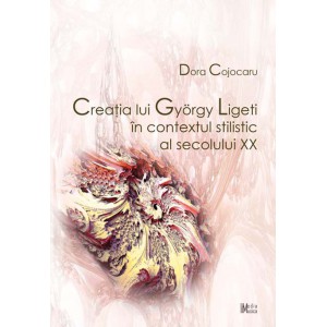 Dora Cojocaru - Creaţia lui György Ligeti  în contextul stilistic al secolului XX	